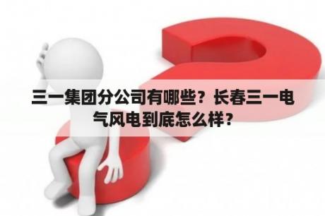 三一集团分公司有哪些？长春三一电气风电到底怎么样？