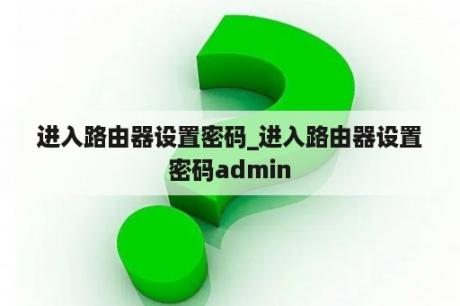 进入路由器设置密码_进入路由器设置密码admin