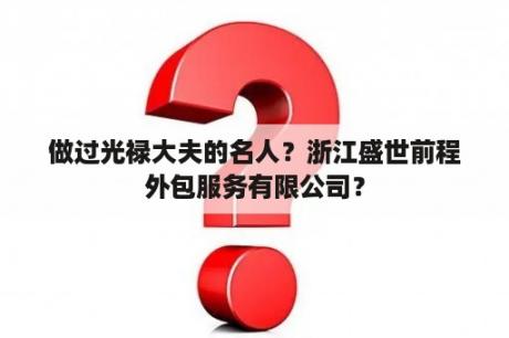 做过光禄大夫的名人？浙江盛世前程外包服务有限公司？