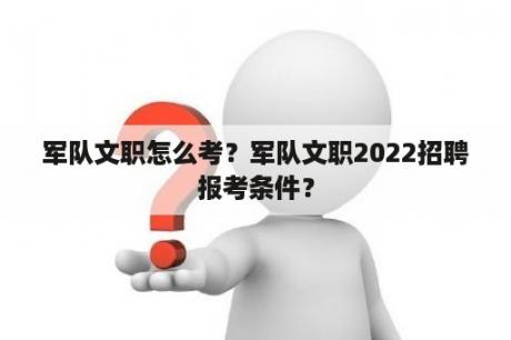 军队文职怎么考？军队文职2022招聘报考条件？