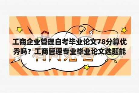 工商企业管理自考毕业论文78分算优秀吗？工商管理专业毕业论文选题能不能选文化经济？