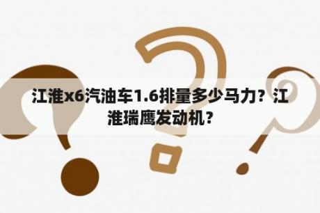 江淮x6汽油车1.6排量多少马力？江淮瑞鹰发动机？