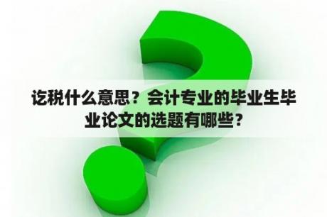 讫税什么意思？会计专业的毕业生毕业论文的选题有哪些？