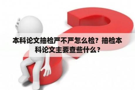 本科论文抽检严不严怎么检？抽检本科论文主要查些什么？