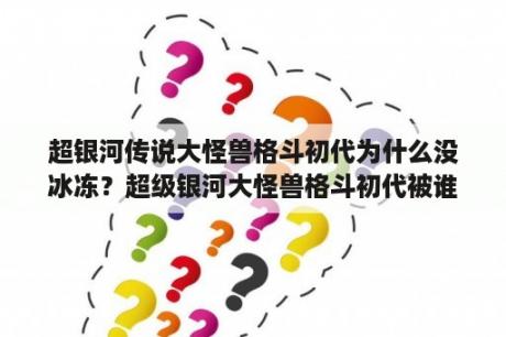 超银河传说大怪兽格斗初代为什么没冰冻？超级银河大怪兽格斗初代被谁封印？