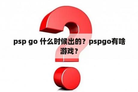 psp go 什么时候出的？pspgo有啥游戏？