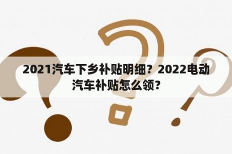 2021汽车下乡补贴明细？2022电动汽车补贴怎么领？