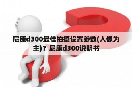 尼康d300最佳拍摄设置参数(人像为主)？尼康d300说明书