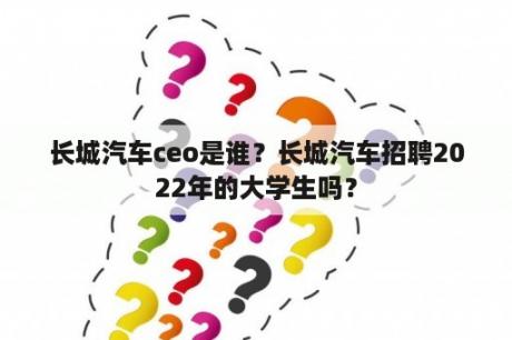 长城汽车ceo是谁？长城汽车招聘2022年的大学生吗？