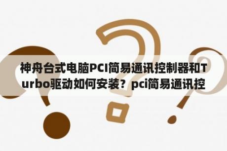 神舟台式电脑PCI简易通讯控制器和Turbo驱动如何安装？pci简易通讯控制器是什么？怎么装驱动？主板是华硕？