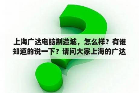 上海广达电脑制造城，怎么样？有谁知道的说一下？请问大家上海的广达电脑城的的达功怎么样 ?我咨询了几个当地人，人家都没听说过哦，是不是很垃圾啊？