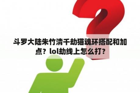 斗罗大陆朱竹清千劫猫魂环搭配和加点？lol劫线上怎么打？