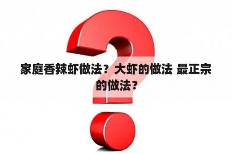 家庭香辣虾做法？大虾的做法 最正宗的做法？