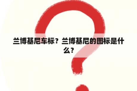 兰博基尼车标？兰博基尼的图标是什么？