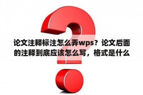 论文注释标注怎么弄wps？论文后面的注释到底应该怎么写，格式是什么啊？~~~急~！谢谢？