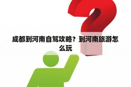 成都到河南自驾攻略？到河南旅游怎么玩