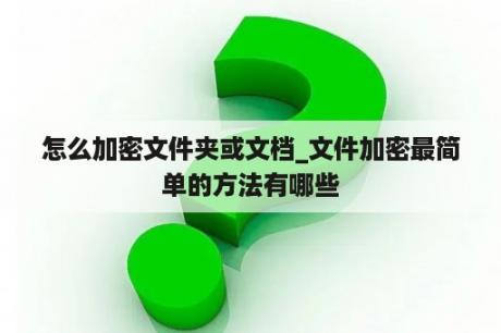 怎么加密文件夹或文档_文件加密最简单的方法有哪些