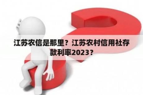 江苏农信是那里？江苏农村信用社存款利率2023？