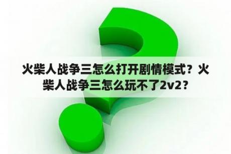 火柴人战争三怎么打开剧情模式？火柴人战争三怎么玩不了2v2？