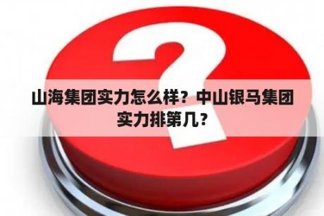 山海集团实力怎么样？中山银马集团实力排第几？