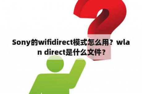 Sony的wifidirect模式怎么用？wlan direct是什么文件？