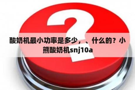 酸奶机最小功率是多少，、什么的？小熊酸奶机snj10a