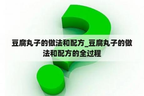 豆腐丸子的做法和配方_豆腐丸子的做法和配方的全过程