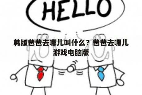 韩版爸爸去哪儿叫什么？爸爸去哪儿游戏电脑版