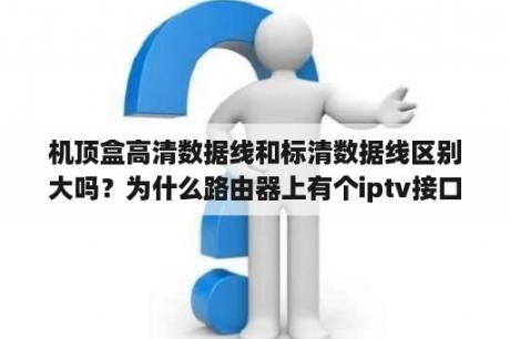 机顶盒高清数据线和标清数据线区别大吗？为什么路由器上有个iptv接口？