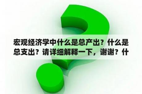 宏观经济学中什么是总产出？什么是总支出？请详细解释一下，谢谢？什么是宏观中性？