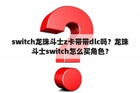 switch龙珠斗士z卡带带dlc吗？龙珠斗士switch怎么买角色？