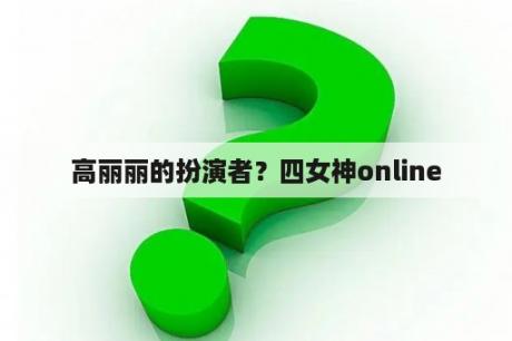 高丽丽的扮演者？四女神online