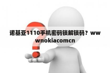 诺基亚1110手机密码锁解锁码？wwwnokiacomcn