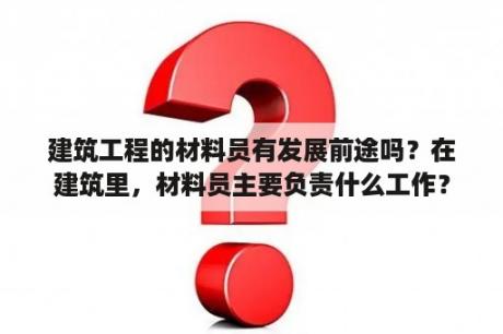 建筑工程的材料员有发展前途吗？在建筑里，材料员主要负责什么工作？