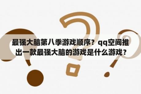 最强大脑第八季游戏顺序？qq空间推出一款最强大脑的游戏是什么游戏？