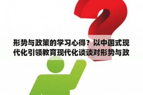 形势与政策的学习心得？以中国式现代化引领教育现代化谈谈对形势与政策课程的认识？