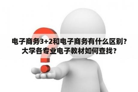 电子商务3+2和电子商务有什么区别？大学各专业电子教材如何查找？