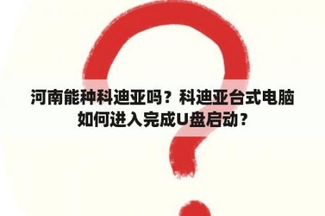 河南能种科迪亚吗？科迪亚台式电脑如何进入完成U盘启动？