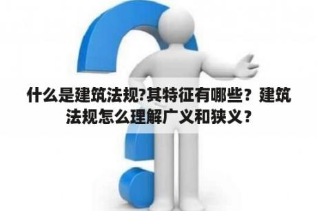 什么是建筑法规?其特征有哪些？建筑法规怎么理解广义和狭义？