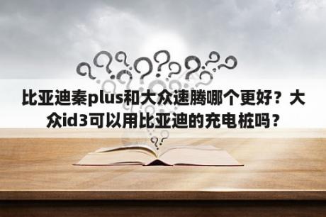 比亚迪秦plus和大众速腾哪个更好？大众id3可以用比亚迪的充电桩吗？