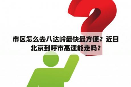 市区怎么去八达岭最快最方便？近日北京到呼市高速能走吗？