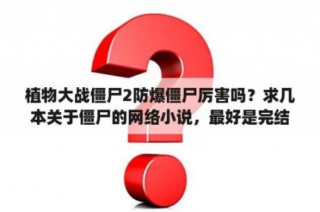 植物大战僵尸2防爆僵尸厉害吗？求几本关于僵尸的网络小说，最好是完结版的。谢谢？