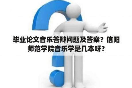 毕业论文音乐答辩问题及答案？信阳师范学院音乐学是几本呀？