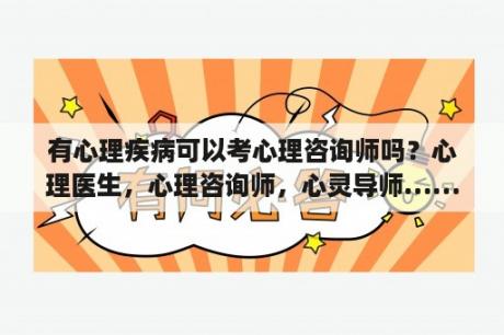 有心理疾病可以考心理咨询师吗？心理医生，心理咨询师，心灵导师……都有什么区别？