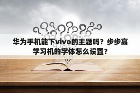 华为手机能下vivo的主题吗？步步高学习机的字体怎么设置？