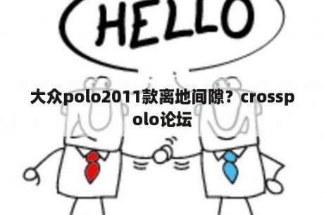 大众polo2011款离地间隙？crosspolo论坛