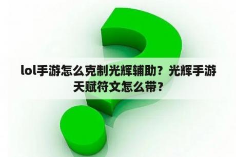 lol手游怎么克制光辉辅助？光辉手游天赋符文怎么带？