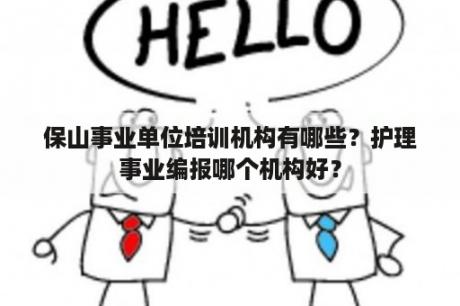 保山事业单位培训机构有哪些？护理事业编报哪个机构好？