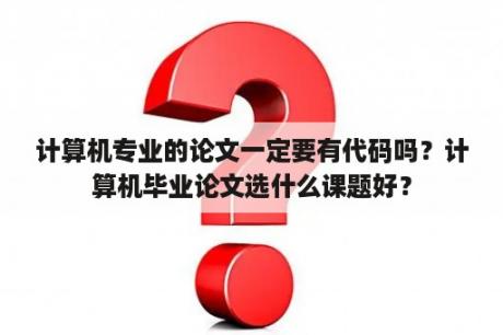 计算机专业的论文一定要有代码吗？计算机毕业论文选什么课题好？