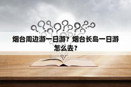 烟台周边游一日游？烟台长岛一日游怎么去？